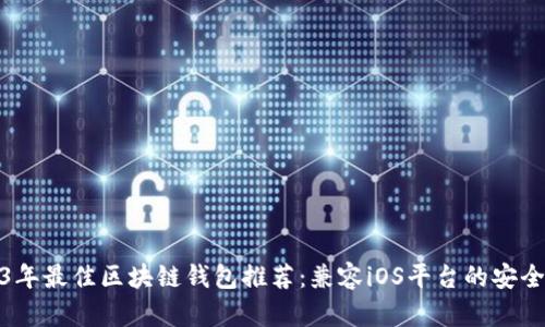 2023年最佳区块链钱包推荐：兼容iOS平台的安全选择