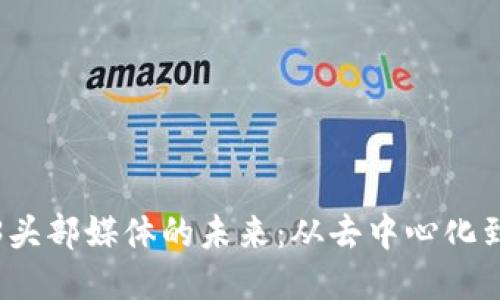 探索Web3头部媒体的未来：从去中心化到社区驱动